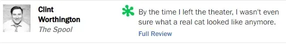 Rotten Tomatoes rotten review from Clint Worthington, The Spool: by the end he wasn't sure what a real cat looked like