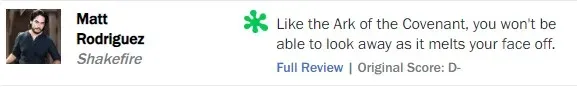 Rotten Tomatoes rotten review from Matt Rodriguez, Shakefire, D-: you can't look away as it melts your face off