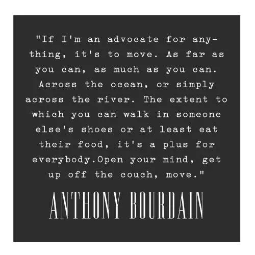 An Anthony Bourdain quote set in white on black: "If I'm an advocate for anything, it's to move. As far as you can, as much as you can. Across the ocean, or simply across the river. The extent to which you can walk in someone else's shoes or at least eat their food, it's a plus for everybody. Open your mind, get up off the couch, move."